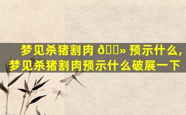 梦见杀猪割肉 🌻 预示什么,梦见杀猪割肉预示什么破展一下
